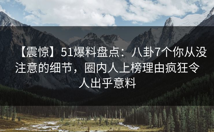 【震惊】51爆料盘点：八卦7个你从没注意的细节，圈内人上榜理由疯狂令人出乎意料