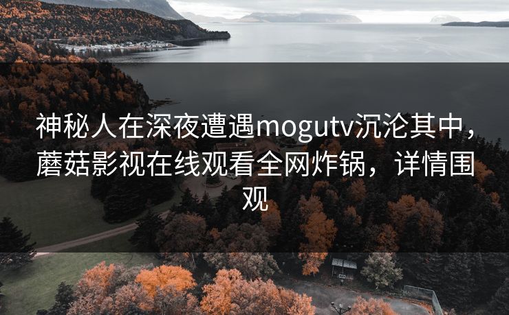 神秘人在深夜遭遇mogutv沉沦其中，蘑菇影视在线观看全网炸锅，详情围观