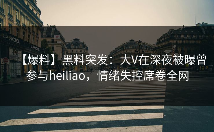 【爆料】黑料突发：大V在深夜被曝曾参与heiliao，情绪失控席卷全网