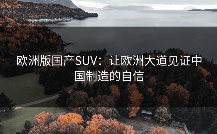欧洲版国产SUV：让欧洲大道见证中国制造的自信