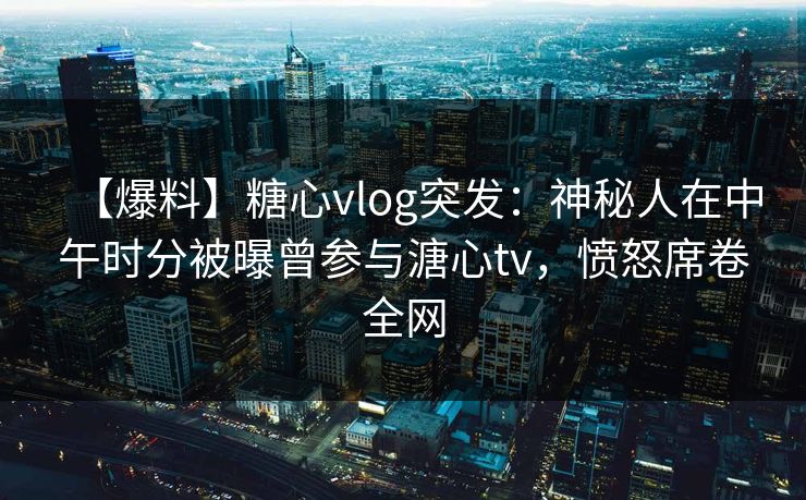 【爆料】糖心vlog突发：神秘人在中午时分被曝曾参与溏心tv，愤怒席卷全网