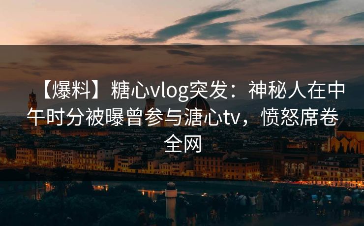 【爆料】糖心vlog突发：神秘人在中午时分被曝曾参与溏心tv，愤怒席卷全网