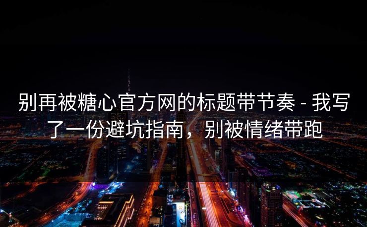 别再被糖心官方网的标题带节奏 - 我写了一份避坑指南，别被情绪带跑