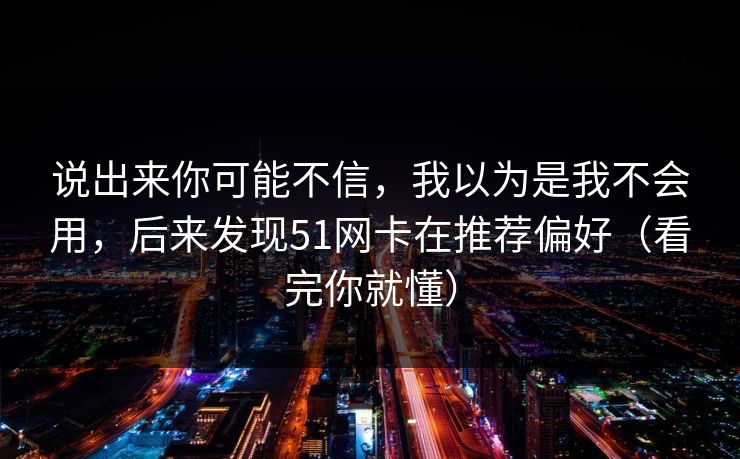 说出来你可能不信，我以为是我不会用，后来发现51网卡在推荐偏好（看完你就懂）