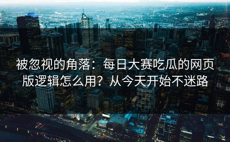 被忽视的角落：每日大赛吃瓜的网页版逻辑怎么用？从今天开始不迷路
