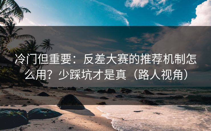 冷门但重要：反差大赛的推荐机制怎么用？少踩坑才是真（路人视角）  第1张