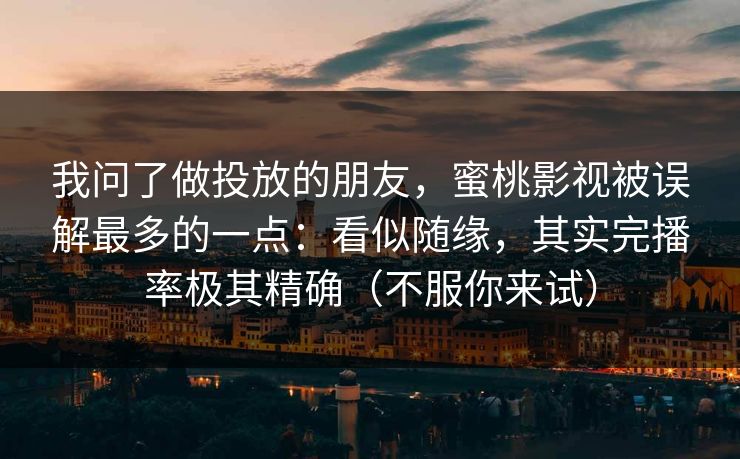 我问了做投放的朋友，蜜桃影视被误解最多的一点：看似随缘，其实完播率极其精确（不服你来试）