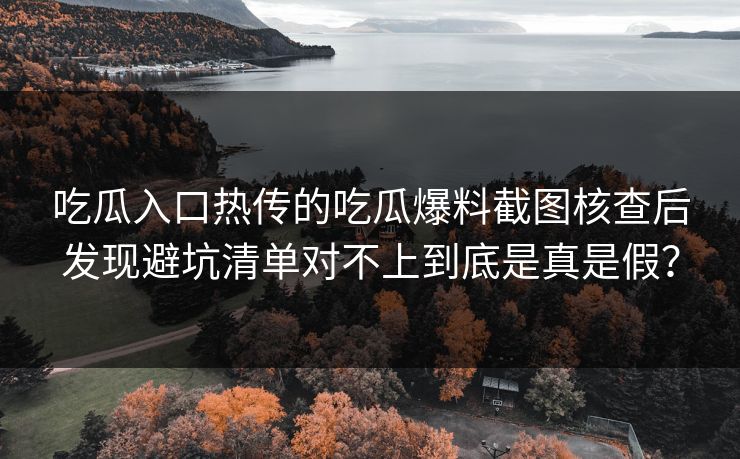吃瓜入口热传的吃瓜爆料截图核查后发现避坑清单对不上到底是真是假？