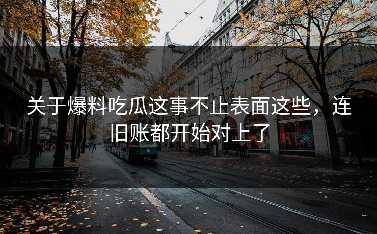 关于爆料吃瓜这事不止表面这些,连旧账都开始对上了 第1张 关于爆料吃瓜这事不止表面这些,连旧账都开始对上了 第1张
