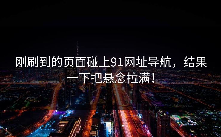 刚刷到的页面碰上91网址导航,结果一下把悬念拉满! 刚刷到的页面碰上91网址导航,结果一下把悬念拉满!