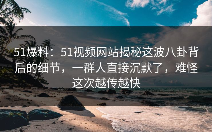 51爆料:51视频网站揭秘这波八卦背后的细节,一群人直接沉默了,难怪这次越传越快 51爆料:51视频网站揭秘这波八卦背后的细节,一群人直接沉默了,难怪这次越传越快