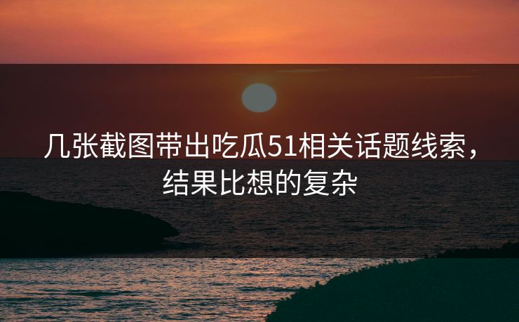 几张截图带出吃瓜51相关话题线索，结果比想的复杂