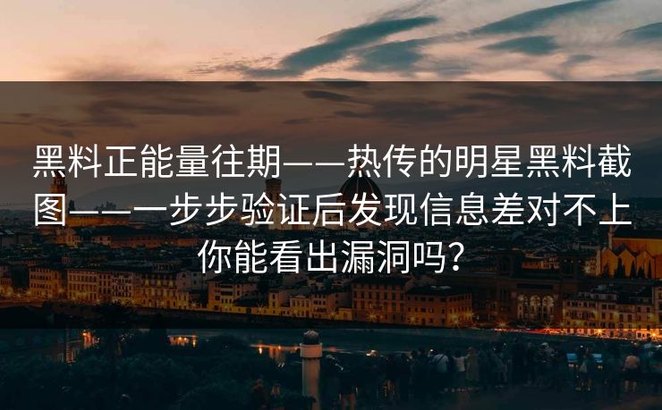黑料正能量往期——热传的明星黑料截图——一步步验证后发现信息差对不上你能看出漏洞吗？  第1张